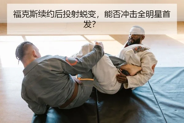 福克斯续约后投射蜕变，能否冲击全明星首发？